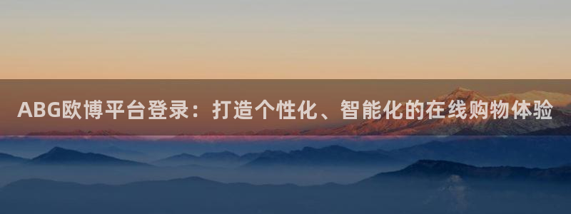 赢彩网体育在线注册：ABG欧博平台登录：打造个性化、智能化的在线购物体验
