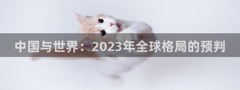 赢彩网体育凯捷代理注册：中国与世界：2023年全球格局的预判