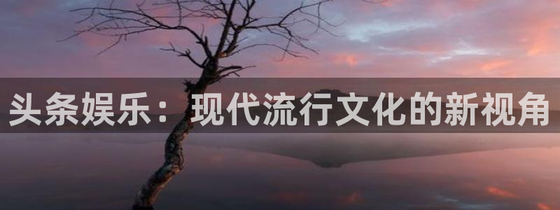 赢彩网2代理注册：头条娱乐：现代流行文化的新视角