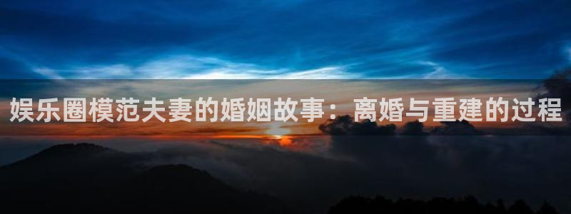 赢彩网登录界面入口：娱乐圈模范夫妻的婚姻故事：离婚与重建的过程