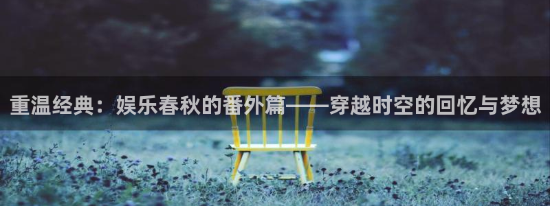 赢彩网平台：重温经典：娱乐春秋的番外篇——穿越时空的回忆与梦想