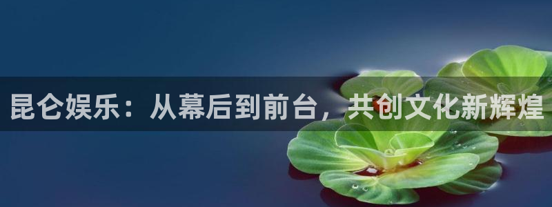 赢彩网体育游戏：昆仑娱乐：从幕后到前台，共创文化新辉煌