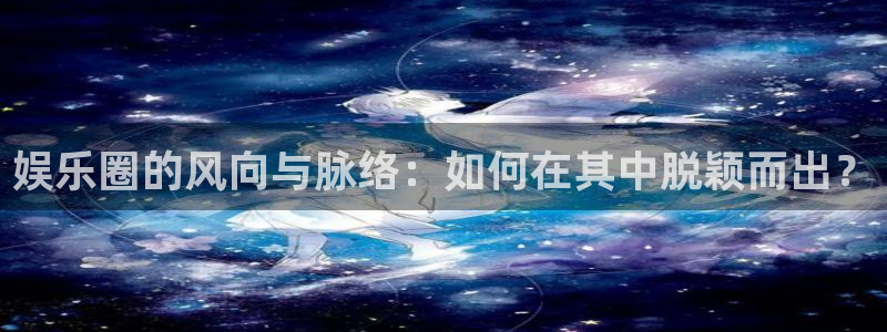 赢彩网2平台：娱乐圈的风向与脉络：如何在其中脱颖而出？