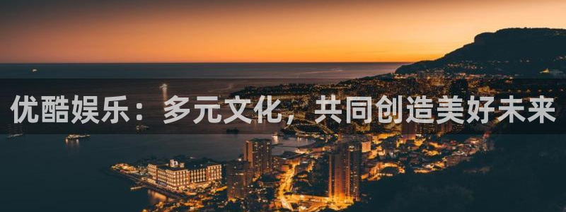 赢彩网4平台：优酷娱乐：多元文化，共同创造美好未来