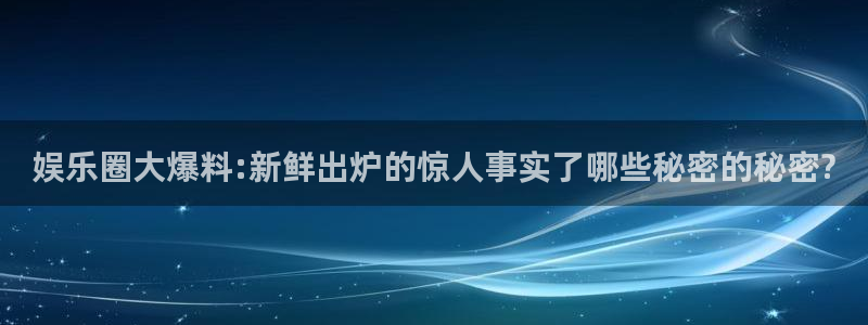 赢彩网体育注册平台：娱乐圈大爆料:新鲜出炉的惊人事实了哪些秘密的秘密?