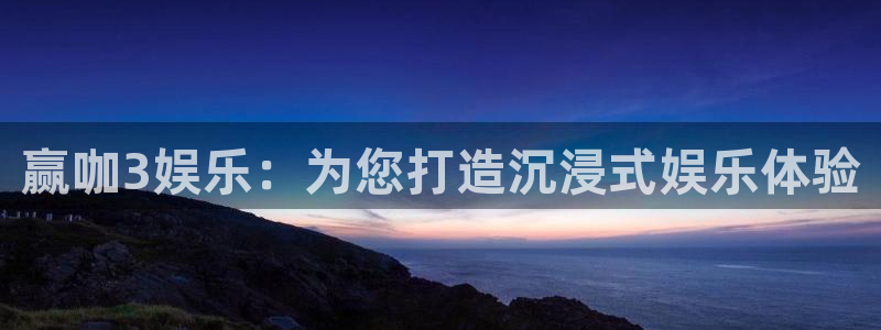赢彩网官网入口：赢咖3娱乐：为您打造沉浸式娱乐体验