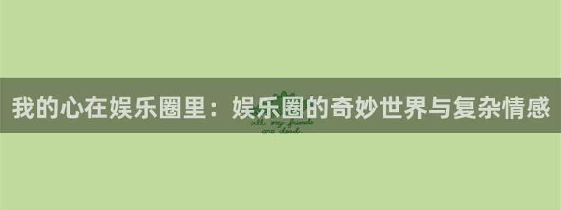 赢彩网f凯捷注册：我的心在娱乐圈里：娱乐圈的奇妙世界与复杂情感