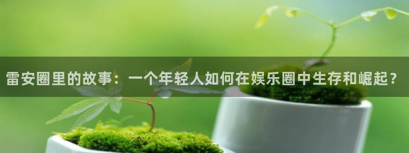 赢彩网体育凯捷登陆：雷安圈里的故事：一个年轻人如何在娱乐圈中生存和崛起？