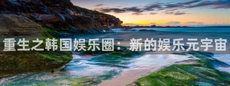 赢彩网体育代理申请流程：重生之韩国娱乐圈：新的娱乐元宇宙